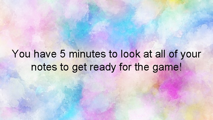 You have 5 minutes to look at all of your notes to get ready