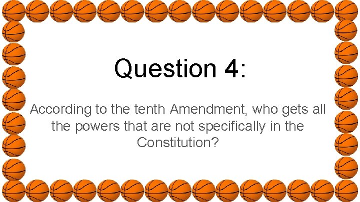 Question 4: According to the tenth Amendment, who gets all the powers that are