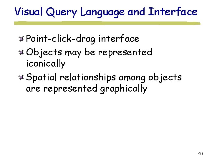 Visual Query Language and Interface Point-click-drag interface Objects may be represented iconically Spatial relationships