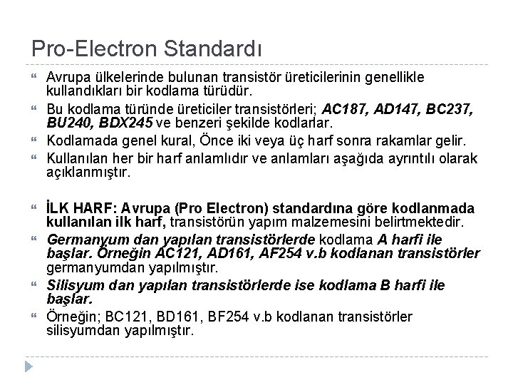 Pro-Electron Standardı Avrupa ülkelerinde bulunan transistör üreticilerinin genellikle kullandıkları bir kodlama türüdür. Bu kodlama