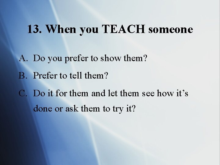 13. When you TEACH someone A. Do you prefer to show them? B. Prefer