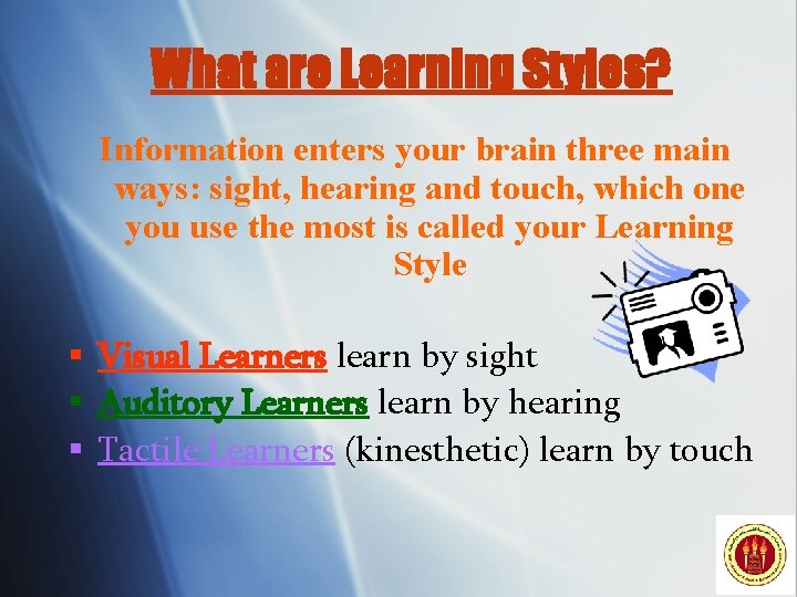 What are Learning Styles? Information enters your brain three main ways: sight, hearing and