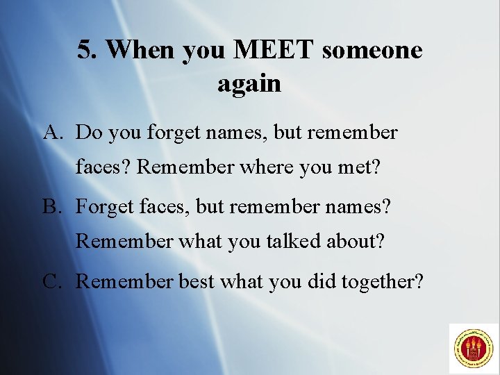 5. When you MEET someone again A. Do you forget names, but remember faces?