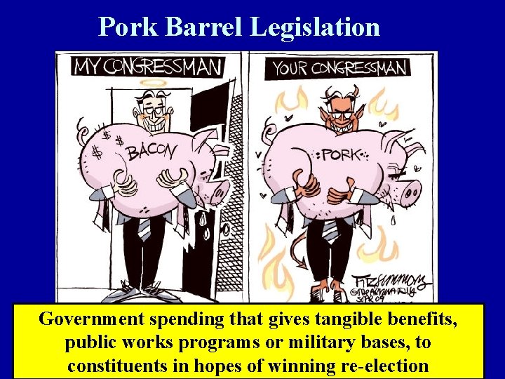 Pork Barrel Legislation Government spending that gives tangible benefits, public works programs or military