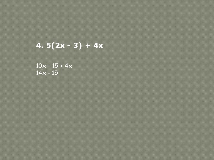 4. 5(2 x - 3) + 4 x 10 x – 15 + 4 4. 5(2 x - 3) + 4 x 10 x – 15 + 4