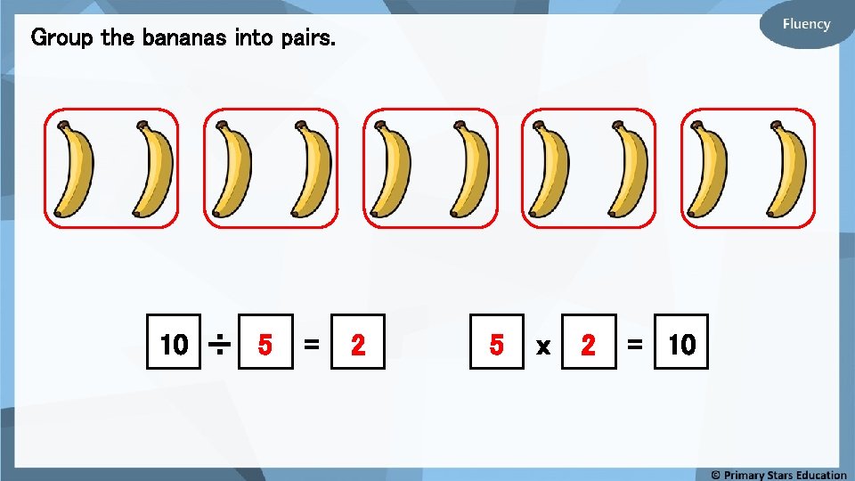 Group the bananas into pairs. 10 ÷ 5 = 2 5 x 2 =