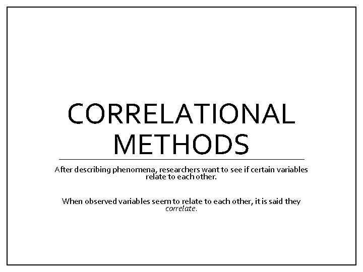 CORRELATIONAL METHODS After describing phenomena, researchers want to see if certain variables relate to