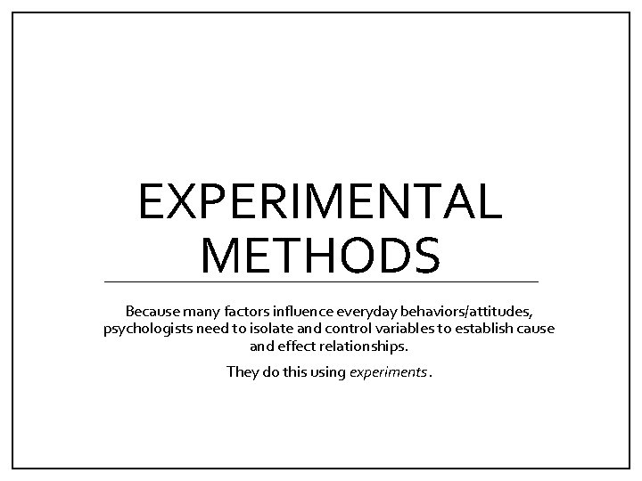 EXPERIMENTAL METHODS Because many factors influence everyday behaviors/attitudes, psychologists need to isolate and control