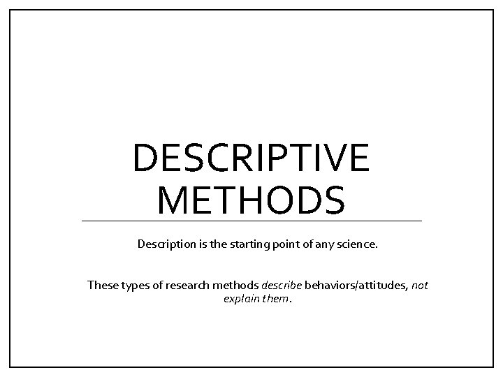 DESCRIPTIVE METHODS Description is the starting point of any science. These types of research