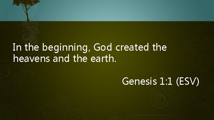 In the beginning, God created the heavens and the earth. Genesis 1: 1 (ESV)