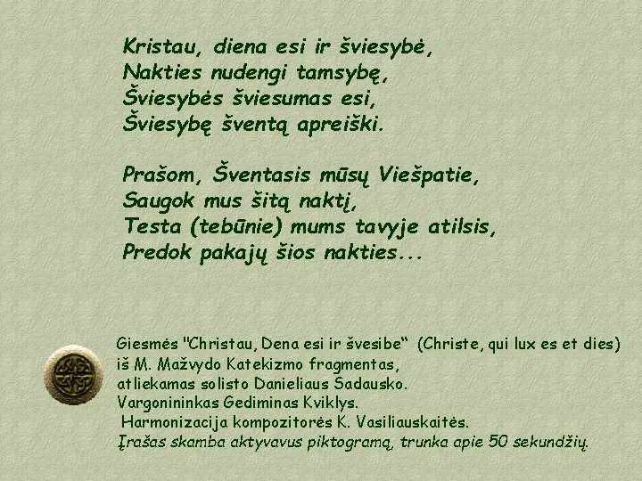 Kristau, diena esi ir šviesybė, Nakties nudengi tamsybę, Šviesybės šviesumas esi, Šviesybę šventą apreiški.