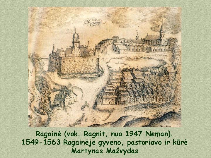 Ragainė (vok. Ragnit, nuo 1947 Neman). 1549 -1563 Ragainėje gyveno, pastoriavo ir kūrė Martynas