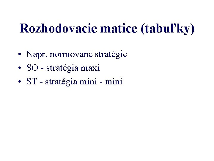 Rozhodovacie matice (tabuľky) • Napr. normované stratégie • SO - stratégia maxi • ST