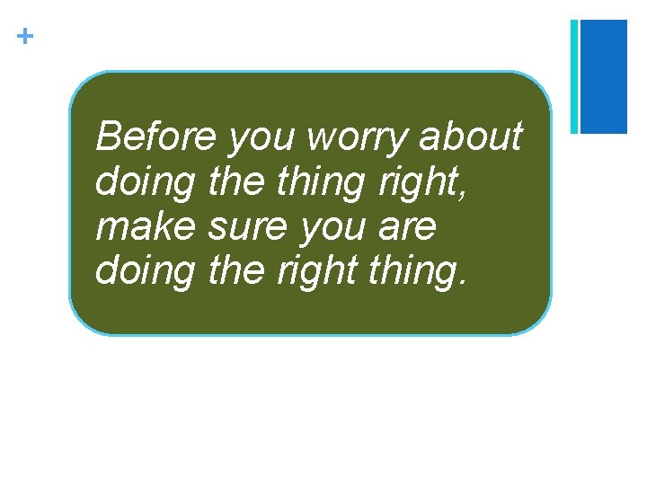 + Before you worry about doing the thing right, make sure you are doing