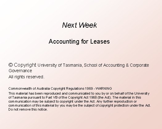 Next Week Accounting for Leases © Copyright University of Tasmania, School of Accounting &