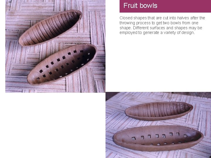 Fruit bowls Closed shapes that are cut into halves after the throwing process to