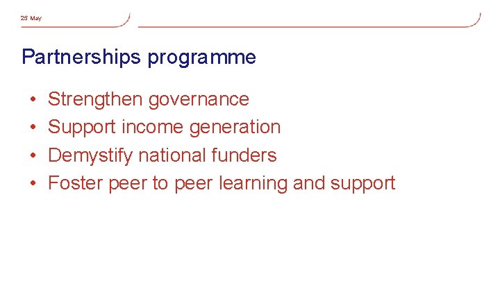 25 May Partnerships programme • • Strengthen governance Support income generation Demystify national funders