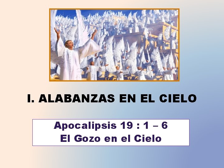 I. ALABANZAS EN EL CIELO Apocalipsis 19 : 1 – 6 El Gozo en