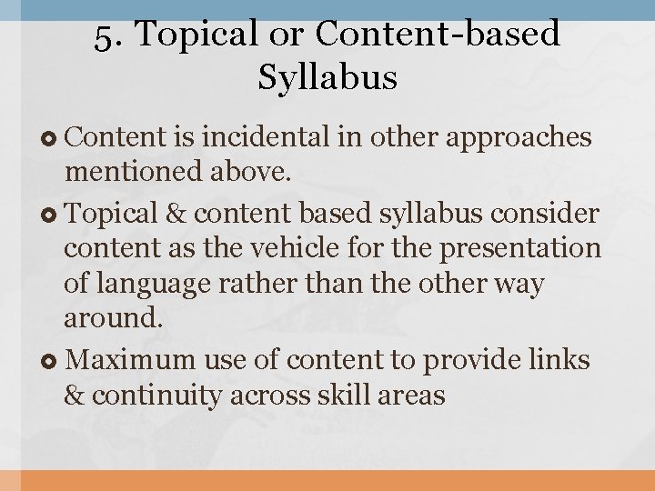 5. Topical or Content-based Syllabus Content is incidental in other approaches mentioned above. Topical