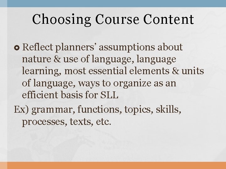 Choosing Course Content Reflect planners’ assumptions about nature & use of language, language learning,