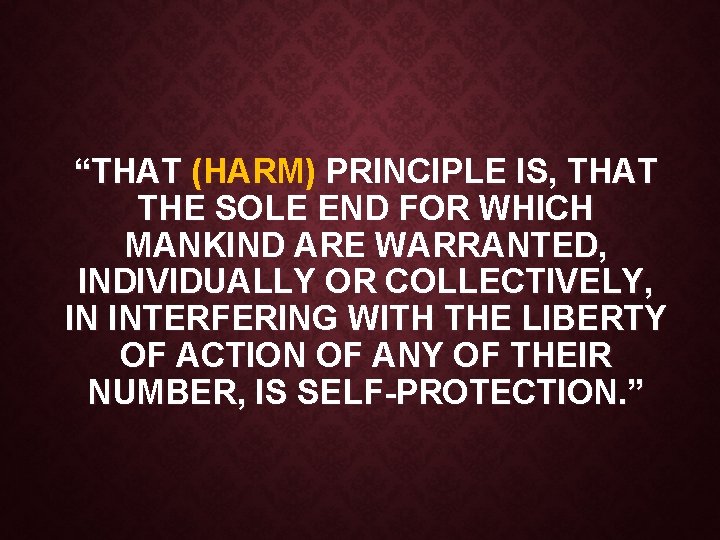 “THAT (HARM) PRINCIPLE IS, THAT THE SOLE END FOR WHICH MANKIND ARE WARRANTED, INDIVIDUALLY