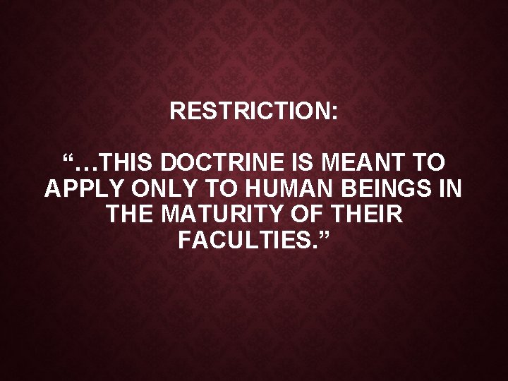 RESTRICTION: “…THIS DOCTRINE IS MEANT TO APPLY ONLY TO HUMAN BEINGS IN THE MATURITY