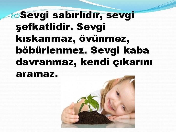  Sevgi sabırlıdır, sevgi şefkatlidir. Sevgi kıskanmaz, övünmez, böbürlenmez. Sevgi kaba davranmaz, kendi çıkarını