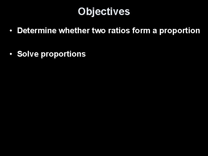 Objectives • Determine whether two ratios form a proportion • Solve proportions 