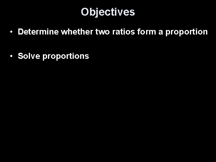 Objectives • Determine whether two ratios form a proportion • Solve proportions Objectives • Determine whether two ratios form a proportion • Solve proportions