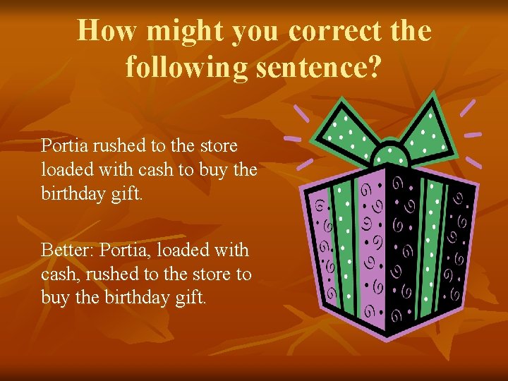 How might you correct the following sentence? Portia rushed to the store loaded with