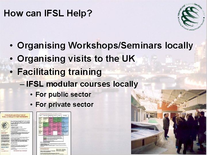 How can IFSL Help? • Organising Workshops/Seminars locally • Organising visits to the UK