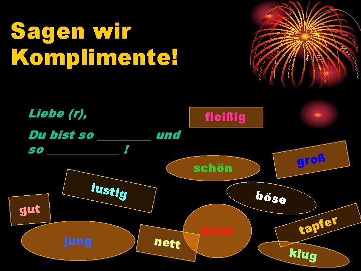 Sagen wir Komplimente! Liebe (r), fleißig Du bist so _____ und so ______ !