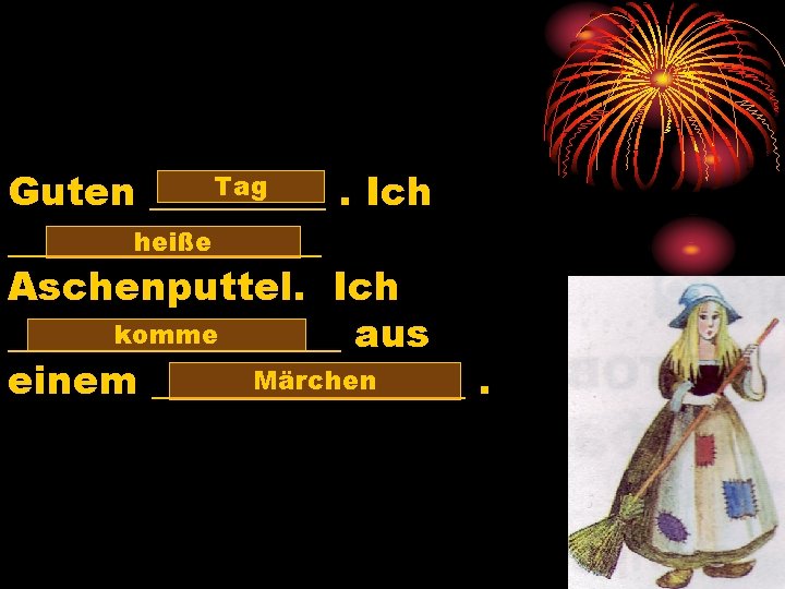 Tag Guten _____. Ich heiße ________ Aschenputtel. Ich komme _________ aus Märchen einem ________.