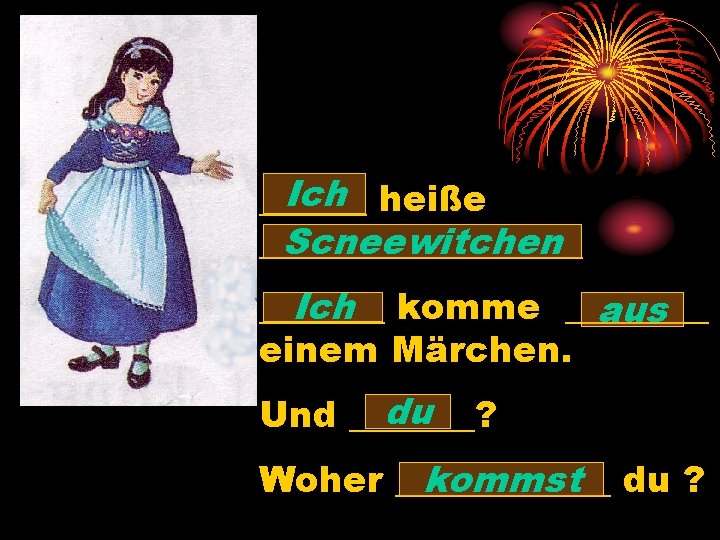 Ich heiße ______ Scneewitchen _________ Ich komme _______ aus einem Märchen. du Und _______?