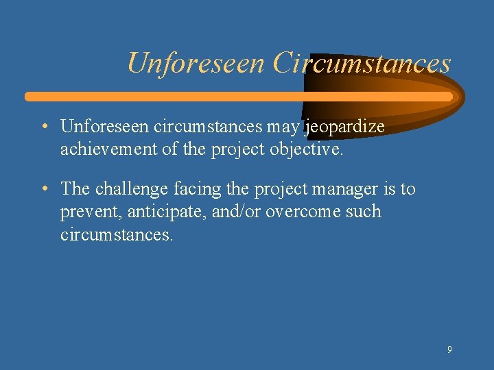 Unforeseen Circumstances • Unforeseen circumstances may jeopardize achievement of the project objective. • The