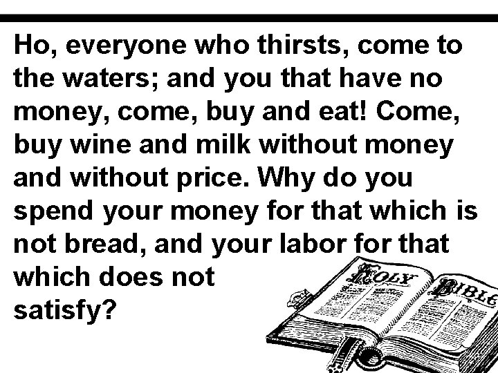 Ho, everyone who thirsts, come to the waters; and you that have no money,