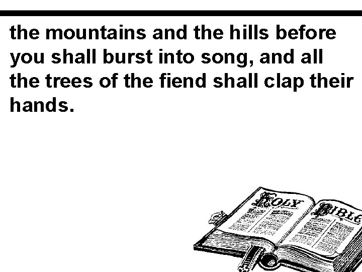 the mountains and the hills before you shall burst into song, and all the