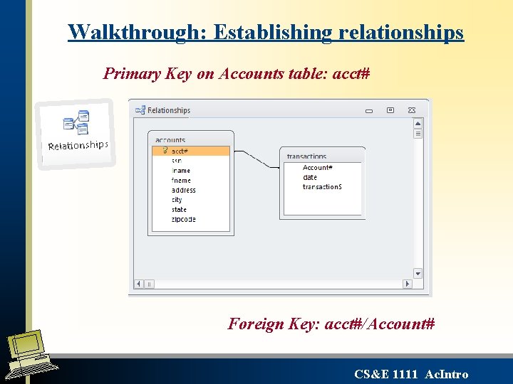 Walkthrough: Establishing relationships Primary Key on Accounts table: acct# Foreign Key: acct#/Account# CS&E 1111 Walkthrough: Establishing relationships Primary Key on Accounts table: acct# Foreign Key: acct#/Account# CS&E 1111