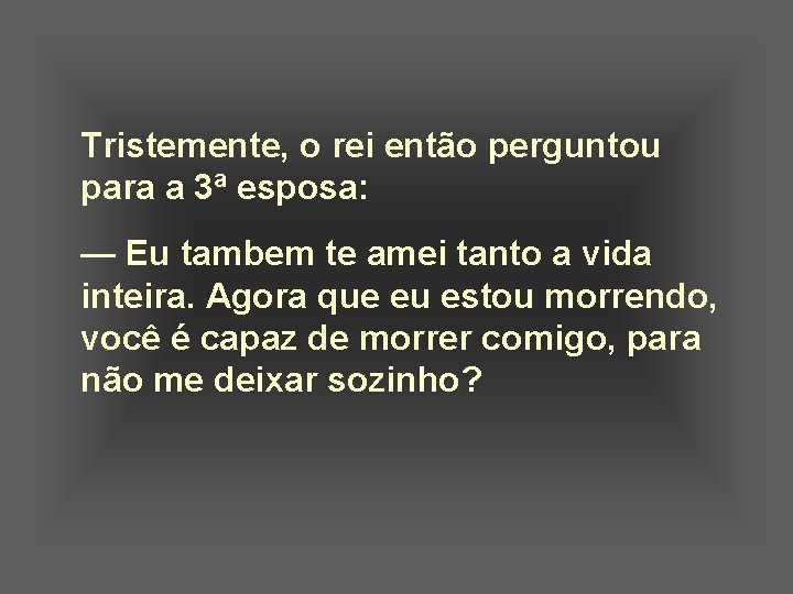 Tristemente, o rei então perguntou para a 3ª esposa: — Eu tambem te amei