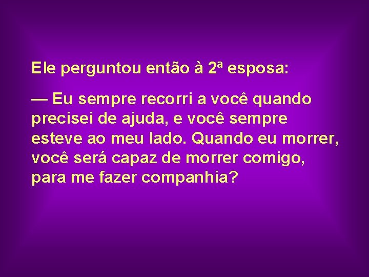 Ele perguntou então à 2ª esposa: — Eu sempre recorri a você quando precisei