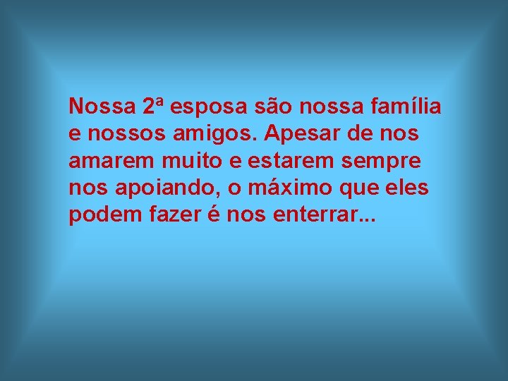 Nossa 2ª esposa são nossa família e nossos amigos. Apesar de nos amarem muito