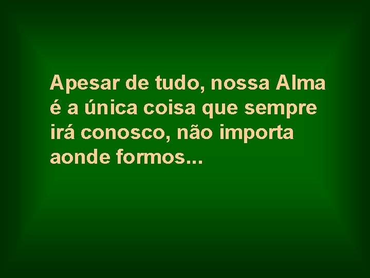 Apesar de tudo, nossa Alma é a única coisa que sempre irá conosco, não