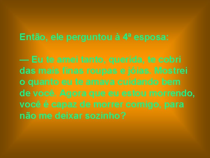 Então, ele perguntou à 4ª esposa: — Eu te amei tanto, querida, te cobri