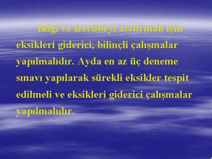 Bilgi ve tecrübeyi arttırmak için eksikleri giderici, bilinçli çalışmalar yapılmalıdır. Ayda en az üç