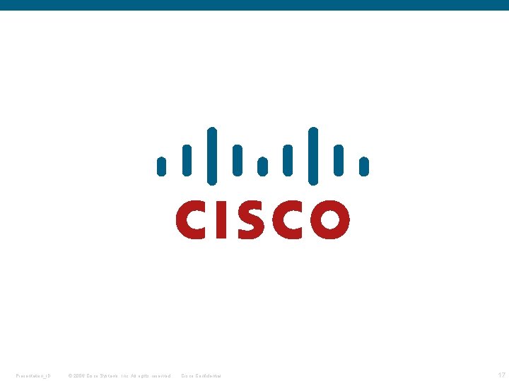 Presentation_ID © 2006 Cisco Systems, Inc. All rights reserved. Cisco Confidential 17 