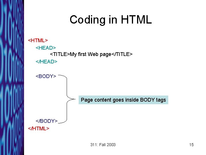 Coding in HTML <HTML> <HEAD> <TITLE>My first Web page</TITLE> </HEAD> <BODY> Page content goes