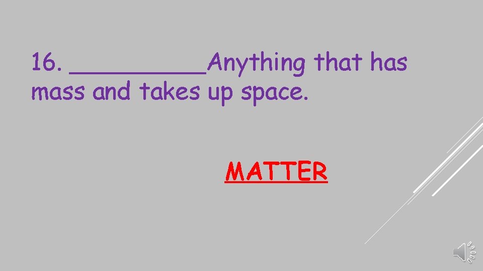 16. _____Anything that has mass and takes up space. MATTER 