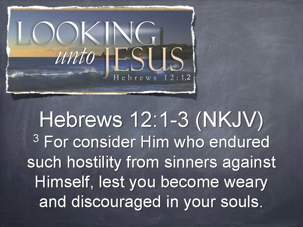 , 2 Hebrews 12: 1 -3 (NKJV) 3 For consider Him who endured such