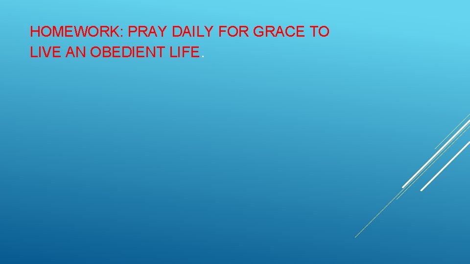 HOMEWORK: PRAY DAILY FOR GRACE TO LIVE AN OBEDIENT LIFE. 