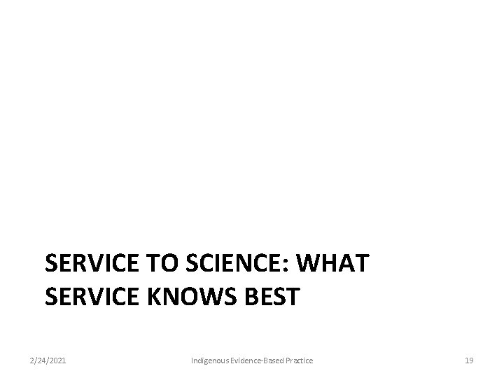 SERVICE TO SCIENCE: WHAT SERVICE KNOWS BEST 2/24/2021 Indigenous Evidence-Based Practice 19 